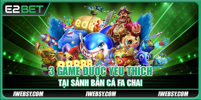 Bắn Cá FA CHAI tại E2BET.COM – Trải Nghiệm Đại Dương Hot Nhất Mùa Hè 4 3 game được yêu thích tại sảnh bắn cá FA CHAI