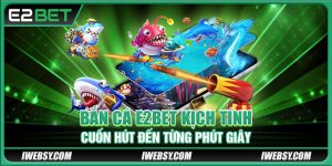 Bắn Cá E2BET - Kịch Tính, Cuốn Hút Đến Từng Phút Giây