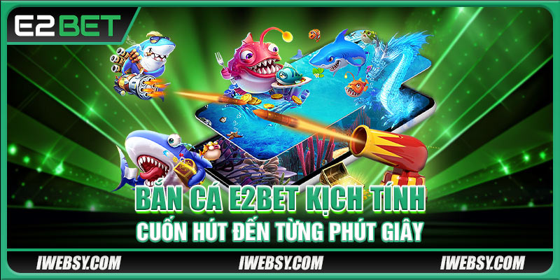 Bắn Cá E2BET - Kịch Tính, Cuốn Hút Đến Từng Phút Giây
