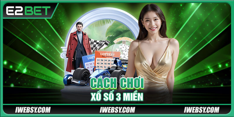 Xổ Số 3 Miền E2BET Dễ Chơi Dễ Trúng - Đổi Đời Nhanh Chóng 3 Cách chơi xổ số 3 miền