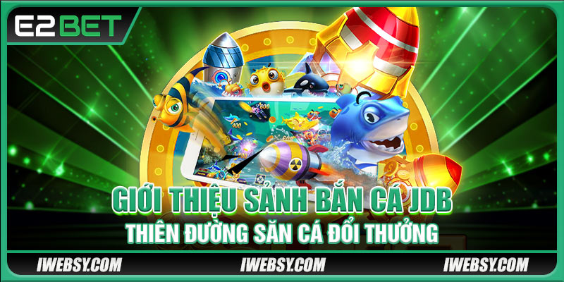 Bắn Cá JDB Tại E2BET - Săn Cá Đỉnh Cao, Thưởng Khủng Mời Bạn 2 Giới thiệu sảnh bắn cá JDB - thiên đường săn cá đổi thưởng