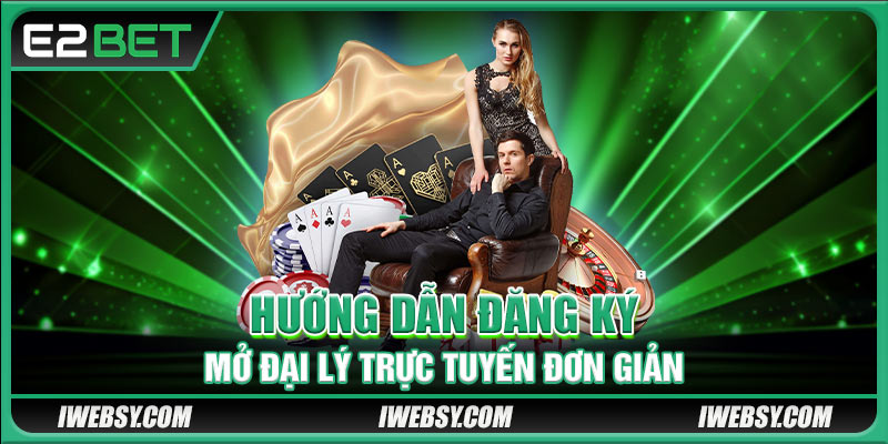 Hợp Tác Đại Lý E2BET - Cơ Hội Làm Giàu Chỉ Trong Tầm Tay 3 Hướng dẫn đăng ký mở đại lý trực tuyến