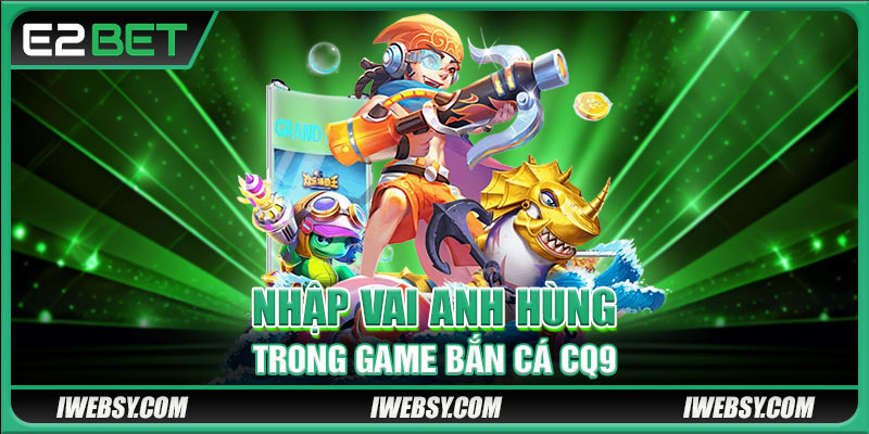Bắn Cá CQ9 - Đồ Họa Đỉnh Cao, Phần Thưởng Siêu Khủng Tại E2BET 4 Nhập vai anh hùng trong game bắn cá CQ9