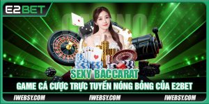 Sexy Baccarat - Game Cá Cược Trực Tuyến Nóng Bỏng Của E2BET