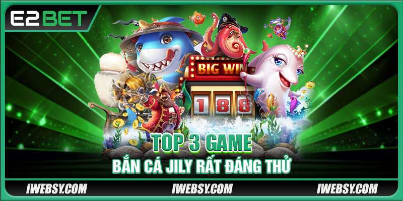 Bắn Cá JILY - Thiên Đường Đổi Thưởng Xanh Chính Tại E2BET 3 Top 3 game bắn cá Jily rất đáng thử tại nhà cái E2BET